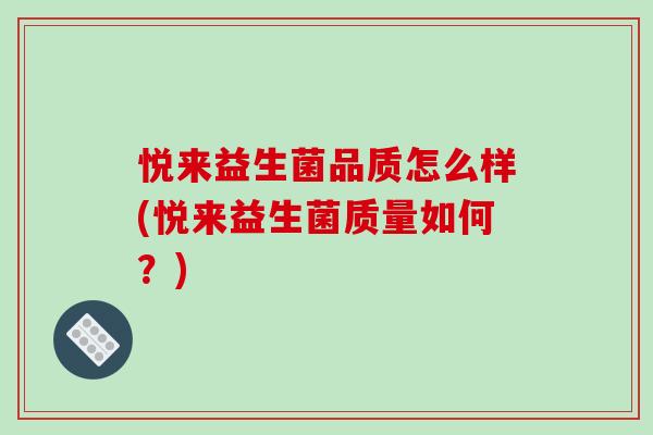 悦来益生菌品质怎么样(悦来益生菌质量如何？)