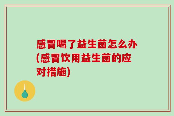 感冒喝了益生菌怎么办(感冒饮用益生菌的应对措施)