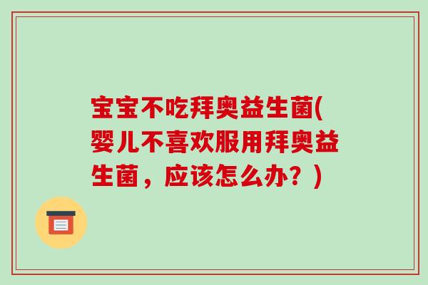 宝宝不吃拜奥益生菌(婴儿不喜欢服用拜奥益生菌，应该怎么办？)