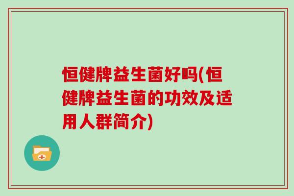 恒健牌益生菌好吗(恒健牌益生菌的功效及适用人群简介)
