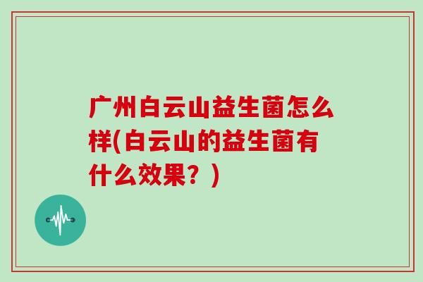 广州白云山益生菌怎么样(白云山的益生菌有什么效果？)