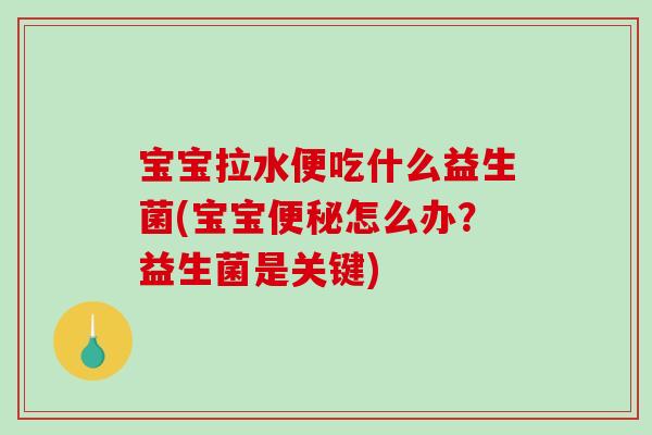 宝宝拉水便吃什么益生菌(宝宝便秘怎么办？益生菌是关键)