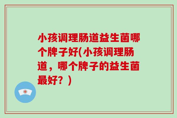小孩调理肠道益生菌哪个牌子好(小孩调理肠道，哪个牌子的益生菌好？)