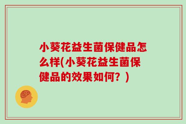 小葵花益生菌保健品怎么样(小葵花益生菌保健品的效果如何？)