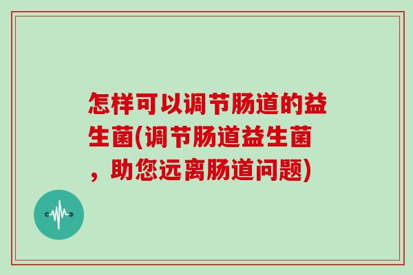 怎样可以调节肠道的益生菌(调节肠道益生菌，助您远离肠道问题)