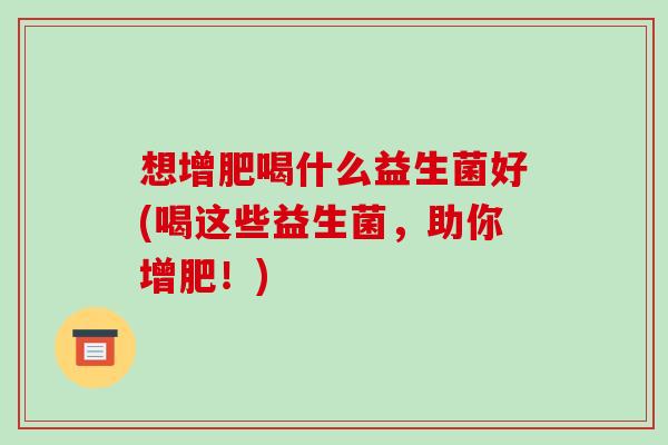 想增肥喝什么益生菌好(喝这些益生菌,助你增肥!) 想增肥喝什么益生菌好(喝这些益生菌,助你增肥!)