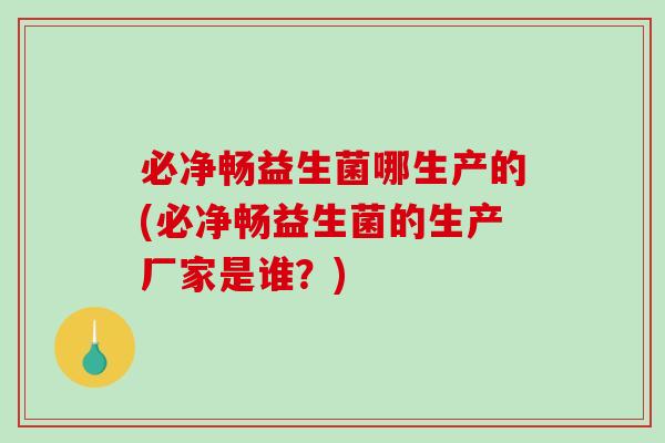 必净畅益生菌哪生产的(必净畅益生菌的生产厂家是谁？)