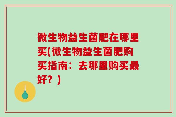 微生物益生菌肥在哪里买(微生物益生菌肥购买指南：去哪里购买最好？)
