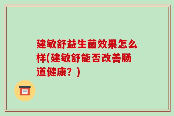 建敏舒益生菌效果怎么样(建敏舒能否改善肠道健康？)