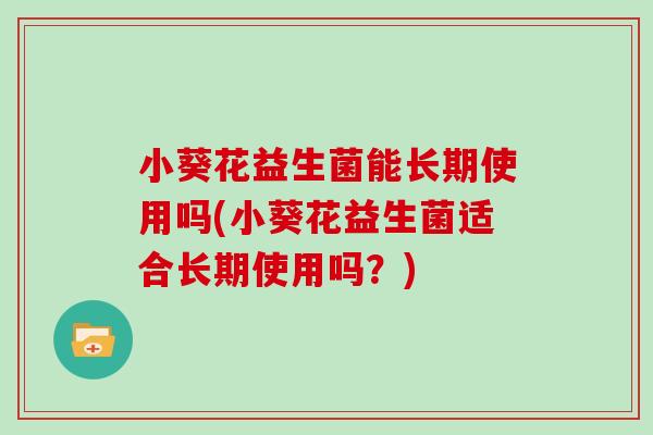 小葵花益生菌能长期使用吗(小葵花益生菌适合长期使用吗？)