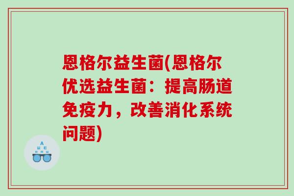 恩格尔益生菌(恩格尔优选益生菌：提高肠道免疫力，改善消化系统问题)
