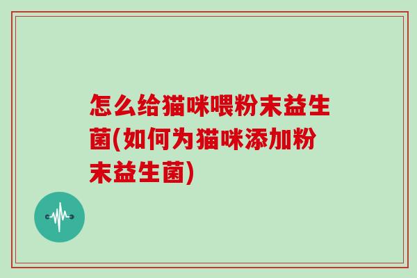 怎么给猫咪喂粉末益生菌(如何为猫咪添加粉末益生菌)