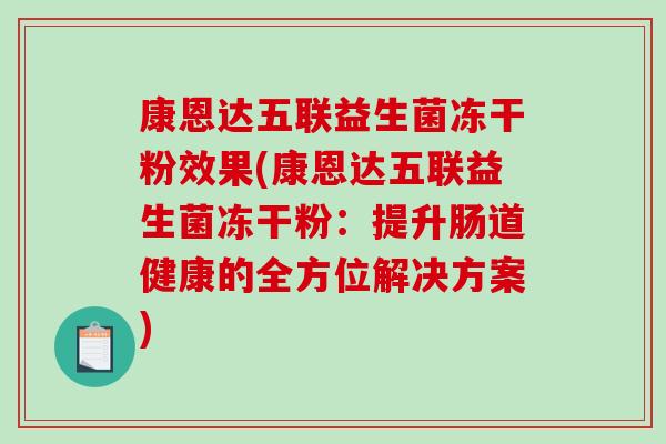 康恩达五联益生菌冻干粉效果(康恩达五联益生菌冻干粉：提升肠道健康的全方位解决方案)