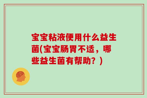 宝宝粘液便用什么益生菌(宝宝肠胃不适，哪些益生菌有帮助？)