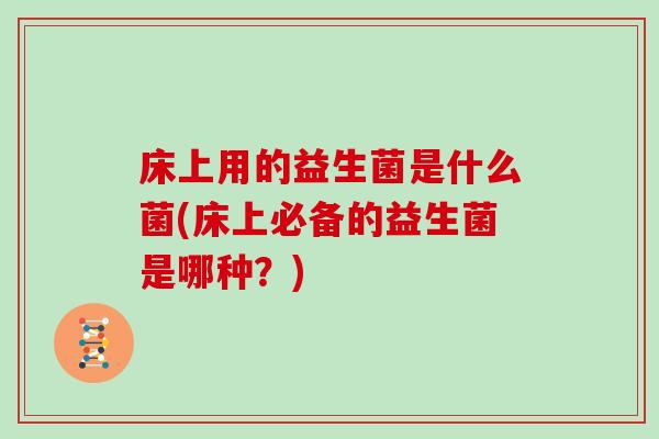床上用的益生菌是什么菌(床上必备的益生菌是哪种？)
