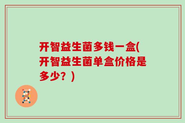开智益生菌多钱一盒(开智益生菌单盒价格是多少？)