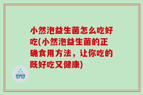 小然泡益生菌怎么吃好吃(小然泡益生菌的正确食用方法，让你吃的既好吃又健康)