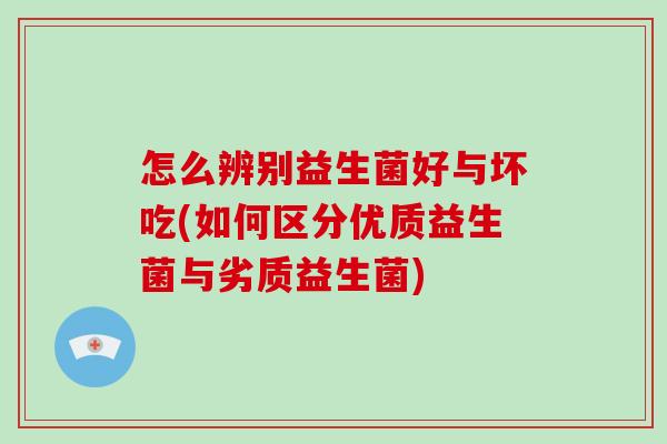 怎么辨别益生菌好与坏吃(如何区分优质益生菌与劣质益生菌)