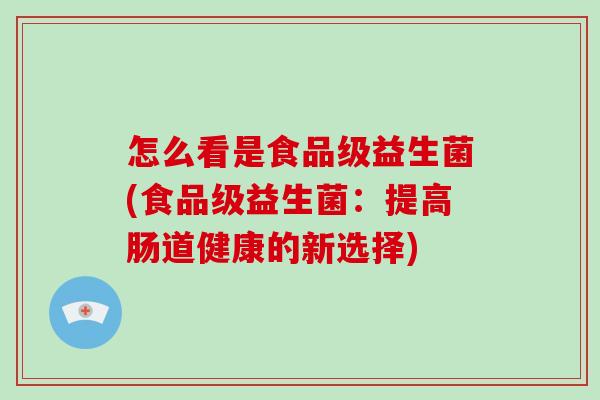 怎么看是食品级益生菌(食品级益生菌：提高肠道健康的新选择)