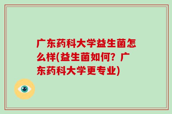 广东药科大学益生菌怎么样(益生菌如何？广东药科大学更专业)