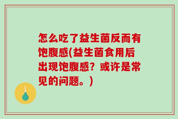 怎么吃了益生菌反而有饱腹感(益生菌食用后出现饱腹感?或许是常见的问题。) 怎么吃了益生菌反而有饱腹感(益生菌食用后出现饱腹感?或许是常见的问题。)