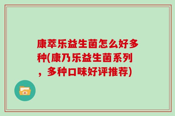 康萃乐益生菌怎么好多种(康乃乐益生菌系列，多种口味好评推荐)
