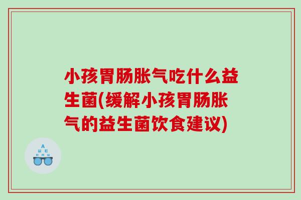 小孩胃肠胀气吃什么益生菌(缓解小孩胃肠胀气的益生菌饮食建议)