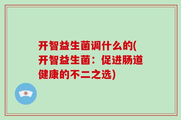 开智益生菌调什么的(开智益生菌：促进肠道健康的不二之选)