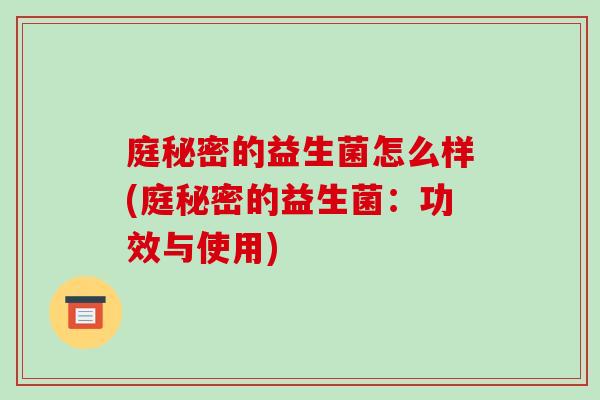 庭秘密的益生菌怎么样(庭秘密的益生菌：功效与使用)