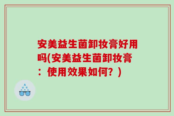 安美益生菌卸妆膏好用吗(安美益生菌卸妆膏：使用效果如何？)