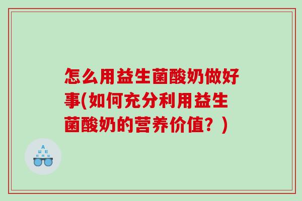 怎么用益生菌酸奶做好事(如何充分利用益生菌酸奶的营养价值？)