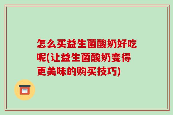 怎么买益生菌酸奶好吃呢(让益生菌酸奶变得更美味的购买技巧)