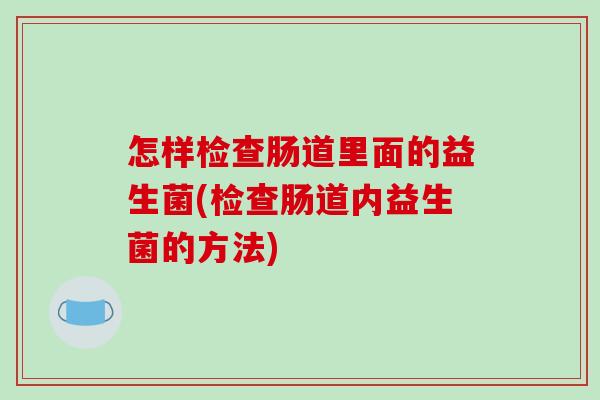 怎样检查肠道里面的益生菌(检查肠道内益生菌的方法)