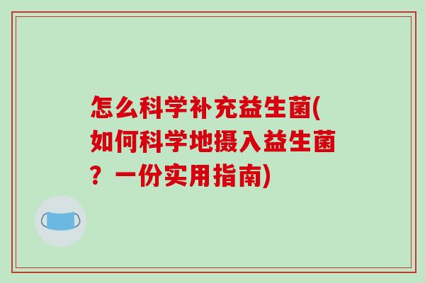怎么科学补充益生菌(如何科学地摄入益生菌？一份实用指南)