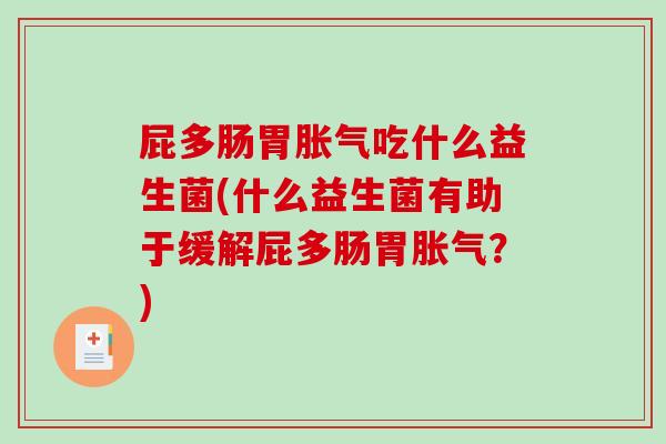 屁多肠胃胀气吃什么益生菌(什么益生菌有助于缓解屁多肠胃胀气？)