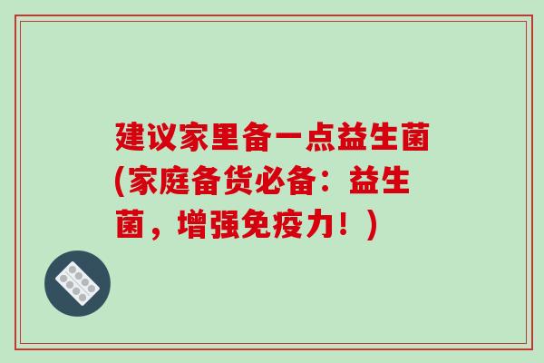 建议家里备一点益生菌(家庭备货必备：益生菌，增强力！)