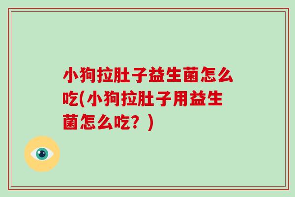 小狗拉肚子益生菌怎么吃(小狗拉肚子用益生菌怎么吃？)