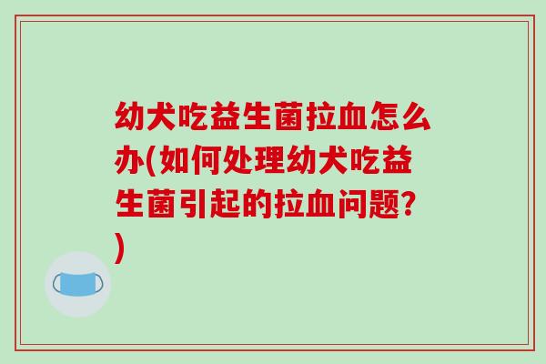 幼犬吃益生菌拉血怎么办(如何处理幼犬吃益生菌引起的拉血问题？)