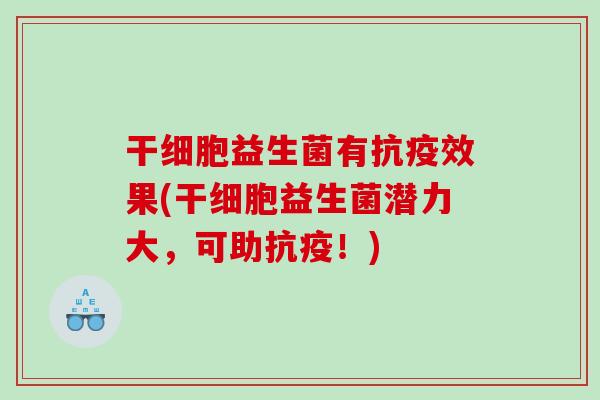 干细胞益生菌有抗疫效果(干细胞益生菌潜力大，可助抗疫！)