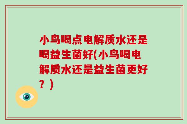 小鸟喝点电解质水还是喝益生菌好(小鸟喝电解质水还是益生菌更好？)