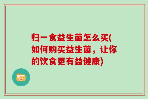 归一食益生菌怎么买(如何购买益生菌,让你的饮食更有益健康) 归一食益生菌怎么买(如何购买益生菌,让你的饮食更有益健康)