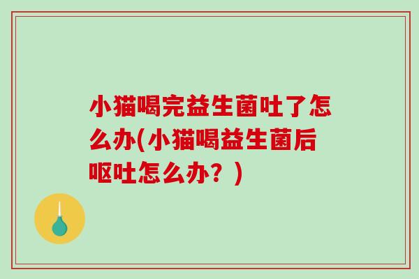 小猫喝完益生菌吐了怎么办(小猫喝益生菌后呕吐怎么办？)