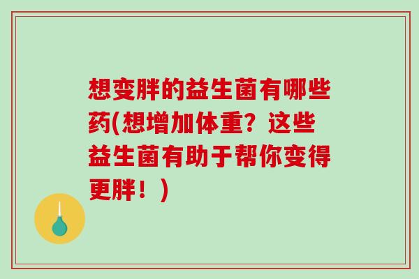 想变胖的益生菌有哪些药(想增加体重？这些益生菌有助于帮你变得更胖！)