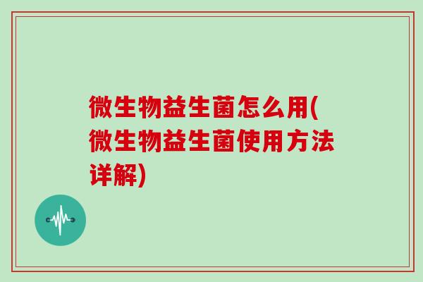 微生物益生菌怎么用(微生物益生菌使用方法详解)