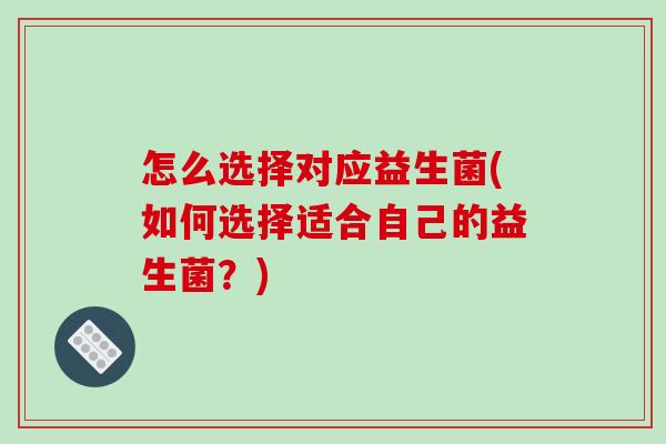 怎么选择对应益生菌(如何选择适合自己的益生菌？)