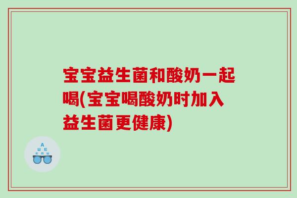 宝宝益生菌和酸奶一起喝(宝宝喝酸奶时加入益生菌更健康)