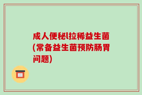 成人便秘l拉稀益生菌(常备益生菌预防肠胃问题)