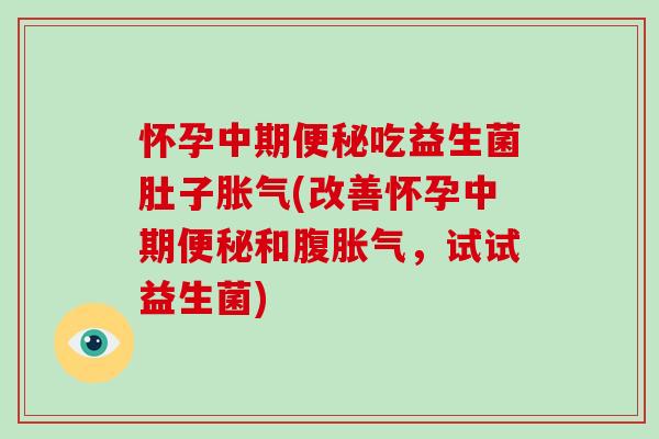 怀孕中期便秘吃益生菌肚子胀气(改善怀孕中期便秘和腹胀气，试试益生菌)