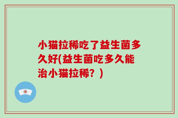 小猫拉稀吃了益生菌多久好(益生菌吃多久能治小猫拉稀？)
