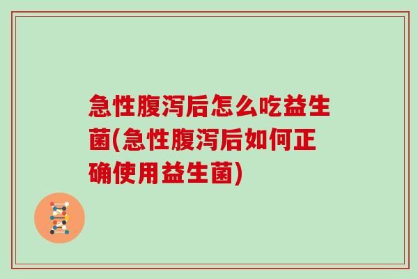 急性后怎么吃益生菌(急性后如何正确使用益生菌)
